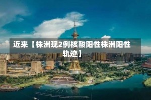 近来【株洲现2例核酸阳性株洲阳性轨迹】