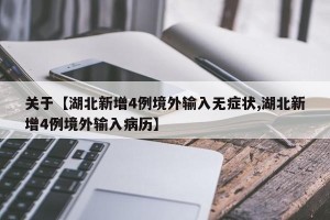 关于【湖北新增4例境外输入无症状,湖北新增4例境外输入病历】