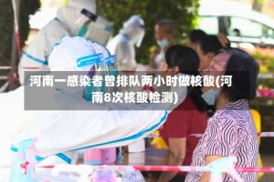 河南一感染者曾排队两小时做核酸(河南8次核酸检测)