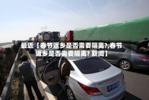 最近【春节返乡是否需要隔离?,春节返乡是否需要隔离? 新闻】