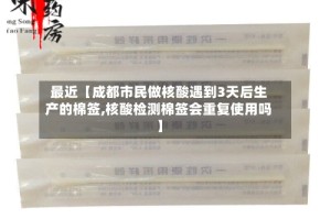 最近【成都市民做核酸遇到3天后生产的棉签,核酸检测棉签会重复使用吗】