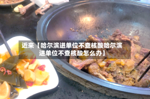 近来【哈尔滨进单位不查核酸哈尔滨进单位不查核酸怎么办】