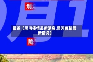 最近【黑河疫情最新消息,黑河疫情最新情况】