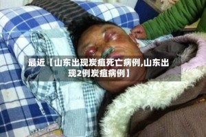 最近【山东出现炭疽死亡病例,山东出现2例炭疽病例】