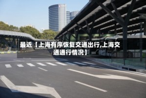 最近【上海有序恢复交通出行,上海交通通行情况】