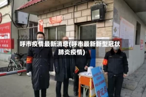 呼市疫情最新消息(呼市最新新型冠状肺炎疫情)