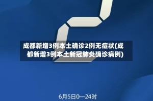 成都新增3例本土确诊2例无症状(成都新增3例本土新冠肺炎确诊病例)