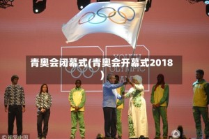 青奥会闭幕式(青奥会开幕式2018)