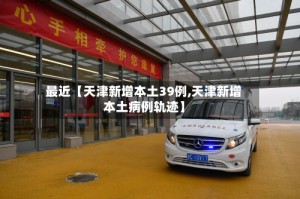 最近【天津新增本土39例,天津新增本土病例轨迹】
