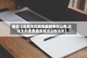 最近【北京大兴疫情最新情况公布,北京大兴疫情最新情况公布今天】