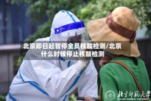 北京即日起暂停全员核酸检测/北京什么时候停止核酸检测