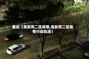最近【龙跃苑二区疫情,龙跃苑二区疫情行动轨迹】