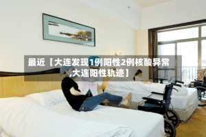 最近【大连发现1例阳性2例核酸异常,大连阳性轨迹】