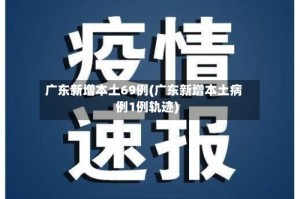 广东新增本土69例(广东新增本土病例1例轨迹)