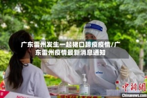广东雷州发生一起猪口蹄疫疫情/广东雷州疫情最新消息通知