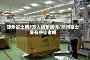 郑州富士康2万人确诊病例/郑州富士康有感染者吗