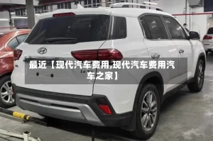 最近【现代汽车费用,现代汽车费用汽车之家】