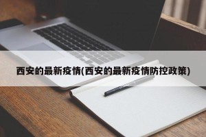 西安的最新疫情(西安的最新疫情防控政策)
