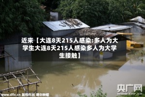 近来【大连8天215人感染:多人为大学生大连8天215人感染多人为大学生接触】