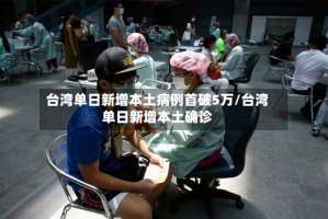 台湾单日新增本土病例首破5万/台湾单日新增本土确诊