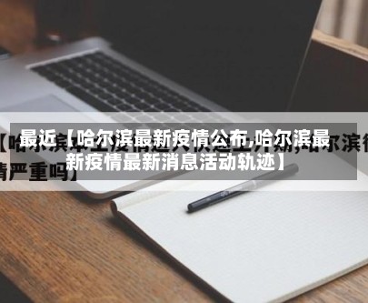 最近【哈尔滨最新疫情公布,哈尔滨最新疫情最新消息活动轨迹】