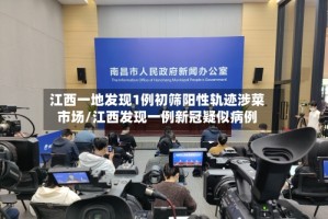 江西一地发现1例初筛阳性轨迹涉菜市场/江西发现一例新冠疑似病例