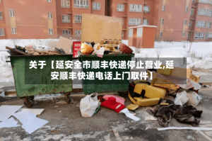 关于【延安全市顺丰快递停止营业,延安顺丰快递电话上门取件】