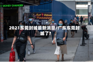 2021东莞封城最新消息/广东东莞封城了?