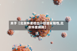 关于【北京怀柔检出一管混采阳性,北京怀柔病例】