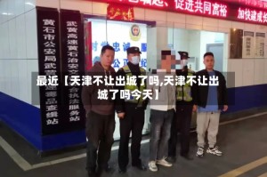 最近【天津不让出城了吗,天津不让出城了吗今天】