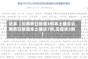近来【云南昨日新增3例本土确诊云南昨日新增本土确诊7例,无症状3例】
