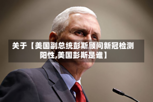 关于【美国副总统彭斯顾问新冠检测阳性,美国彭斯是谁】