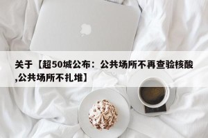 关于【超50城公布：公共场所不再查验核酸,公共场所不扎堆】