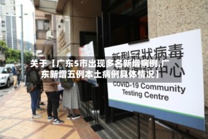 关于【广东5市出现多名新增病例,广东新增五例本土病例具体情况】