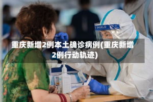 重庆新增2例本土确诊病例(重庆新增2例行动轨迹)