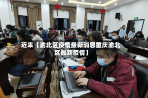 近来【渝北区疫情最新消息重庆渝北区最新疫情】
