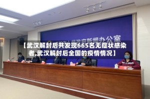 【武汉解封后共发现665名无症状感染者,武汉解封后全国的疫情情况】