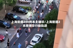上海新增260例本土确诊/上海新增2本地确诊行动轨迹