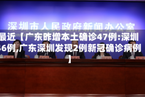 最近【广东昨增本土确诊47例:深圳46例,广东深圳发现2例新冠确诊病例】
