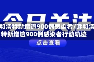 呼和浩特新增逾900例感染者/呼和浩特新增逾900例感染者行动轨迹
