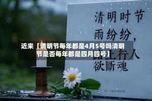 近来【清明节每年都是4月5号吗清明节是否每年都是四月四号】