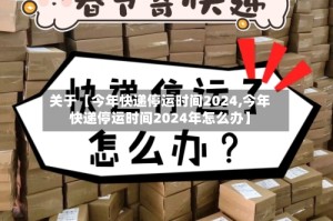 关于【今年快递停运时间2024,今年快递停运时间2024年怎么办】