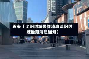近来【沈阳封城最新消息沈阳封城最新消息通知】