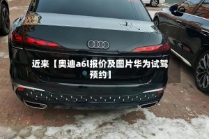 近来【奥迪a6l报价及图片华为试驾预约】