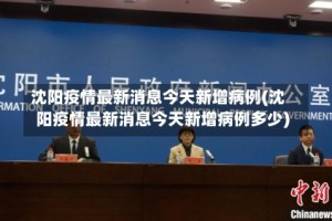 沈阳疫情最新消息今天新增病例(沈阳疫情最新消息今天新增病例多少)