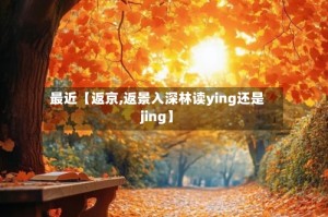 最近【返京,返景入深林读ying还是jing】