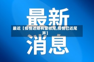 最近【疫情近期有望收尾,疫情已近尾声】