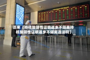 近来【持核酸阴性证明返乡不隔离持核酸阴性证明返乡不隔离违法吗】