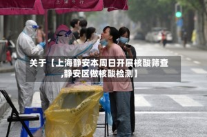 关于【上海静安本周日开展核酸筛查,静安区做核酸检测】