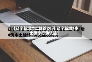 【辽宁新增本土确诊26例,辽宁新增7本土确诊行动轨迹】